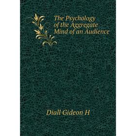 

Книга The Psychology of the Aggregate Mind of an Audience. Diall Gideon H