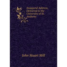 

Книга Inaugural Address, Delivered to the University of St. andrews. John Stuart Mill