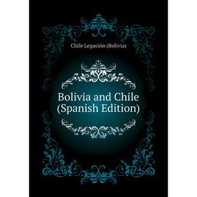 

Книга Bolivia and Chile (Spanish Edition). Chile Legación (Bolivia)