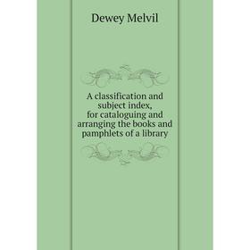 

Книга A classification and subject index, for cataloguing and arranging the books and pamphlets of a library. Dewey Melvil