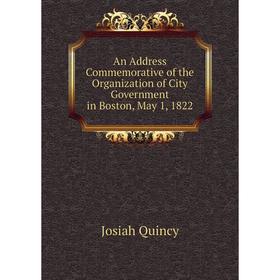 

Книга An Address Commemorative of the Organization of City Government in Boston, May 1, 1822. Josiah Quincy