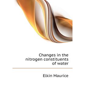 

Книга Changes in the nitrogen constituents of water. Elkin Maurice