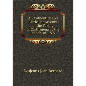

Книга An Authentick and Particular Account of the Taking of Carthagena by the French, in 1697. Desjeans Jean Bernard