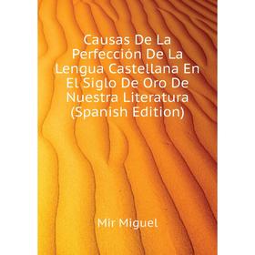 

Книга Causas De La Perfección De La Lengua Castellana En El Siglo De Oro De Nuestra Literatura (Spanish Edition). Mir Miguel