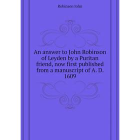 

Книга An answer to John Robinson of Leyden by a Puritan friend, now first published from a manuscript of A. D. 1609. Robinson John