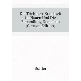 

Книга Die Trichinen-Krankheit in Plauen Und Die Behandlung Derselben (German Edition). Böhler