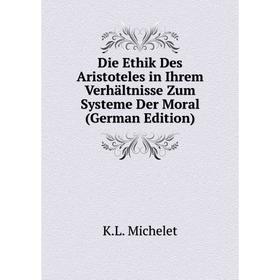 

Книга Die Ethik Des Aristoteles in Ihrem Verhältnisse Zum Systeme Der Moral (German Edition). K. L. Michelet