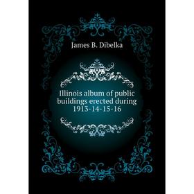 

Книга Illinois album of public buildings erected during 1913-14-15-16. James B. Dibelka