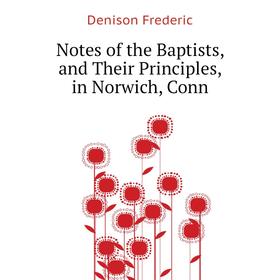 

Книга Notes of the Baptists, and Their Principles, in Norwich, Conn