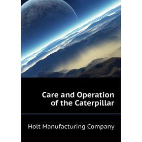 

Книга Care and Operation of the Caterpillar. Holt Manufacturing Company