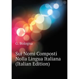 

Книга Sui Nomi Composti Nolla Lingua Italiana (Italian Edition). G. Bologna