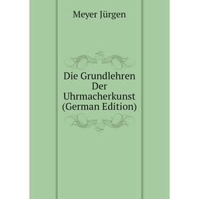 

Книга Die Grundlehren Der Uhrmacherkunst (German Edition). Meyer Jürgen