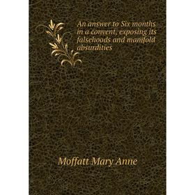 

Книга An answer to Six months in a convent, exposing its falsehoods and manifold absurdities. Moffatt Mary Anne
