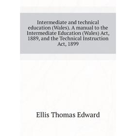 

Книга Intermediate and technical education (Wales). A manual to the Intermediate Education (Wales) Act, 1889, and the Technical Instruction Act, 1899