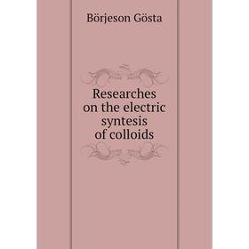 

Книга Researches on the electric syntesis of colloids. Börjeson Gösta