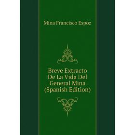 

Книга Breve Extracto De La Vida Del General Mina (Spanish Edition). Mina Francisco Espoz