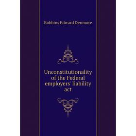 

Книга Unconstitutionality of the Federal employers' liability act. Robbins Edward Denmore