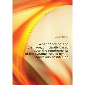 

Книга A handbook of land drainage, principally based upon the requirements of the syllabus issued by the Surveyors' Institution. G. S. Mitchell