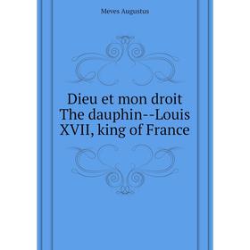 

Книга Dieu et mon droit The dauphin--Louis XVII, king of France. Meves Augustus