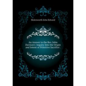 

Книга An Answer to the Rev. John Davison's 'inquiry Into the Origin and Intent of Primitive Sacrifice'. . Molesworth John Edward