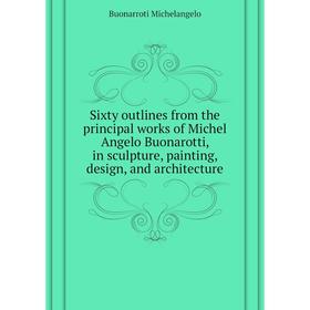

Книга Sixty outlines from the principal works of Michel Angelo Buonarotti, in sculpture, painting, design, and architecture. Buonarroti Michelangelo