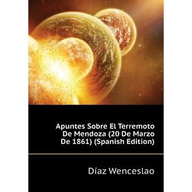 

Книга Apuntes Sobre El Terremoto De Mendoza (20 De Marzo De 1861) (Spanish Edition). Díaz Wenceslao