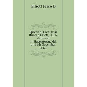 

Книга Speech of Com. Jesse Duncan Elliott, U. S. N. delivered in Hagerstown, Md. on 14th November, 1843. -. Elliott Jesse D