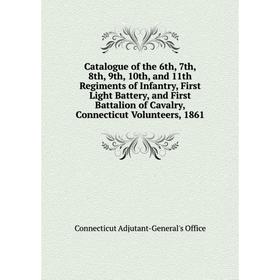 

Книга Catalogue of the 6th, 7th, 8th, 9th, 10th, and 11th Regiments of Infantry, First Light Battery, and First Battalion of Cavalry, Connecticut Volu