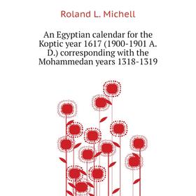 

Книга An Egyptian calendar for the Koptic year 1617 (1900-1901 A. D. ) corresponding with the Mohammedan years 1318-1319. Roland L. Michell