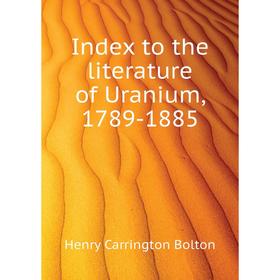 

Книга Index to the literature of Uranium, 1789-1885. Bolton Henry Carrington