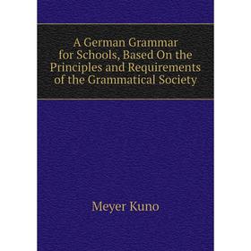 

Книга A German Grammar for Schools, Based On the Principles and Requirements of the Grammatical Society. Meyer Kuno