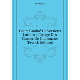 

Книга Cours Gradué De Versions Latines a L'usage Des Classes De Grammaire (French Edition). M. Meynal