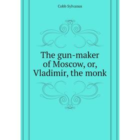 

Книга The gun-maker of Moscow, or, Vladimir, the monk. Cobb Sylvanus