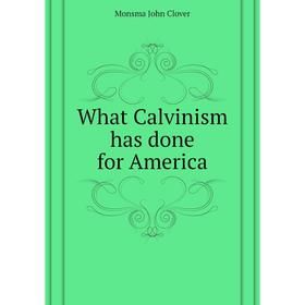 

Книга What Calvinism has done for America. Monsma John Clover
