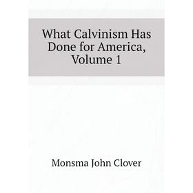 

Книга What Calvinism Has Done for America, Volume 1. Monsma John Clover