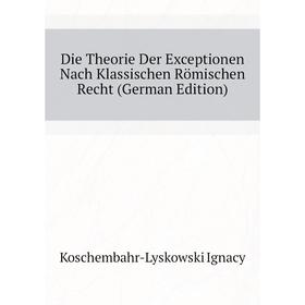 

Книга Die Theorie Der Exceptionen Nach Klassischen Römischen Recht (German Edition). Koschembahr-Lyskowski Ignacy