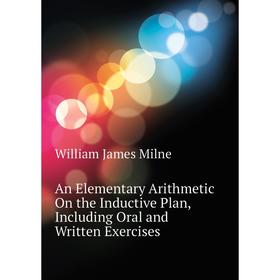 

Книга An Elementary Arithmetic On the Inductive Plan, Including Oral and Written Exercises. William J. Milne