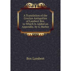 

Книга A Translation of the Grecian Antiquities of Lambert Bos. to Which Is Added an Appendix. by G. Barber. Bos Lambert