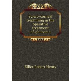 

Книга Sclero-corneal trephining in the operative treatment of glaucoma. Elliot Robert Henry