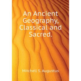 

Книга An Ancient Geography, Classical and Sacred. . Mitchell S. Augustus