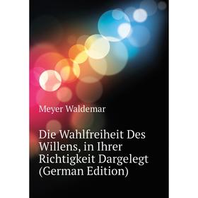 

Книга Die Wahlfreiheit Des Willens, in Ihrer Richtigkeit Dargelegt (German Edition). Meyer Waldemar