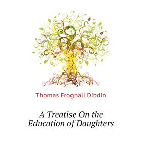

Книга A Treatise On the Education of Daughters. Thomas Frognall Dibdin
