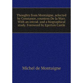 

Книга Thoughts from Montaigne, selected by Constance, countess De la Warr. With an introd. and a biographical study. Foreword by Egerton Castle