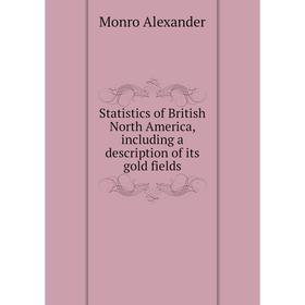 

Книга Statistics of British North America, including a description of its gold fields. Monro Alexander