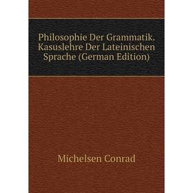 

Книга Philosophie Der Grammatik. Kasuslehre Der Lateinischen Sprache (German Edition). Michelsen Conrad