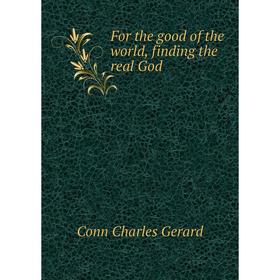 

Книга For the good of the world, finding the real God. Conn Charles Gerard