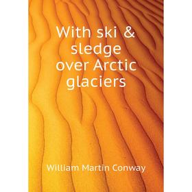 

Книга With ski & sledge over Arctic glaciers. Conway William Martin