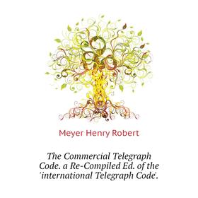 

Книга The Commercial Telegraph Code. a Re-Compiled Ed. of the 'international Telegraph Code'. . Meyer Henry Robert
