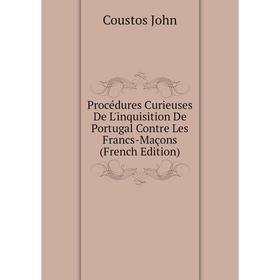 

Книга Procédures Curieuses De L'inquisition De Portugal Contre Les Francs-Maçons (French Edition). Coustos John