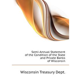 

Книга Semi-Annual Statement of the Condition of the State and Private Banks of Wisconsin. Wisconsin Treasury Dept.